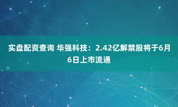 实盘配资查询 华强科技：2.42亿解禁股将于6月6日上市流通