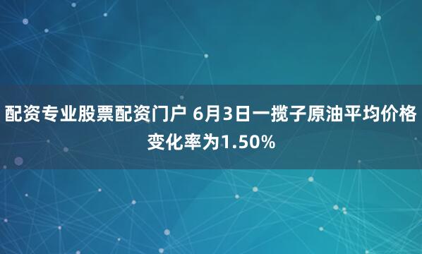 配资专业股票配资门户 6月3日一揽子原油平均价格变化率为1.50%