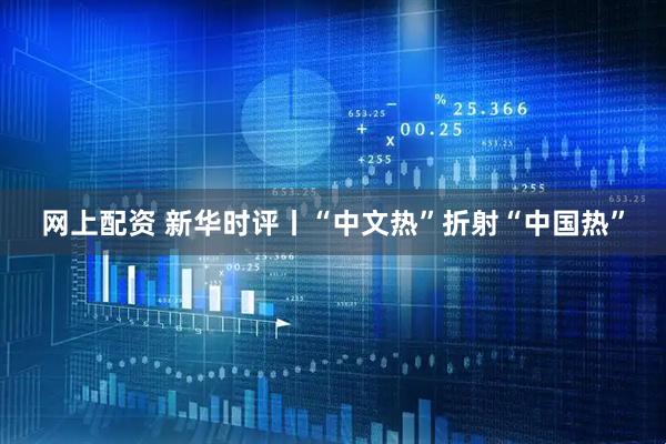 网上配资 新华时评丨“中文热”折射“中国热”