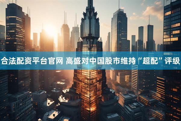合法配资平台官网 高盛对中国股市维持“超配”评级