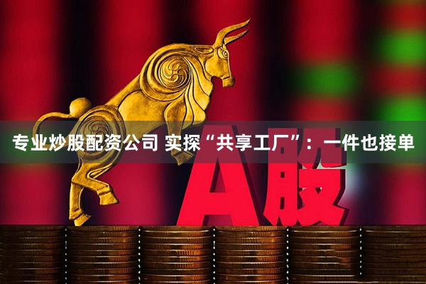 专业炒股配资公司 实探“共享工厂”：一件也接单