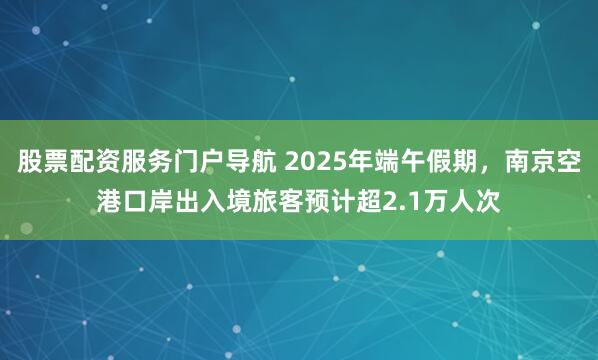 股票配资服务门户导航 2025年端午假期，南京空港口岸出入境旅客预计超2.1万人次