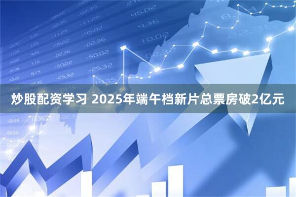 炒股配资学习 2025年端午档新片总票房破2亿元