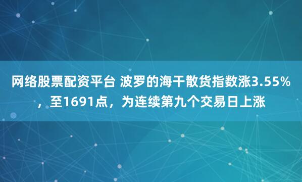 网络股票配资平台 波罗的海干散货指数涨3.55%，至1691点，为连续第九个交易日上涨