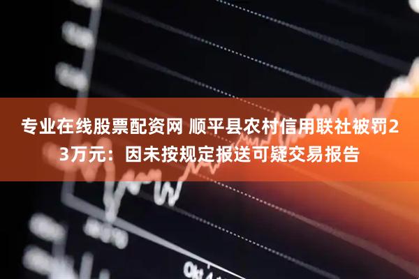 专业在线股票配资网 顺平县农村信用联社被罚23万元：因未按规定报送可疑交易报告