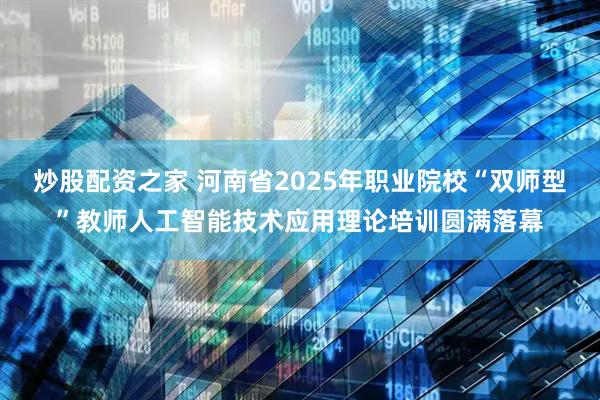 炒股配资之家 河南省2025年职业院校“双师型”教师人工智能技术应用理论培训圆满落幕