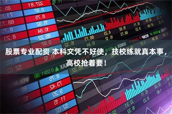 股票专业配资 本科文凭不好使，技校练就真本事，高校抢着要！