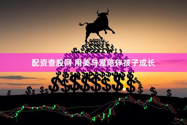 配资查股网 用美与爱陪伴孩子成长