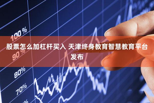股票怎么加杠杆买入 天津终身教育智慧教育平台发布