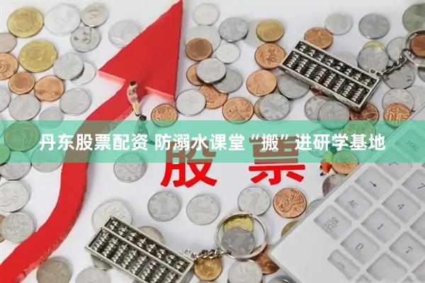 丹东股票配资 防溺水课堂“搬”进研学基地