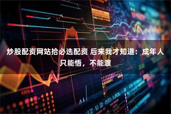炒股配资网站拾必选配资 后来我才知道：成年人只能悟，不能渡