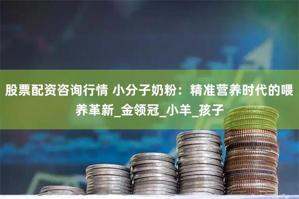 股票配资咨询行情 小分子奶粉：精准营养时代的喂养革新_金领冠_小羊_孩子