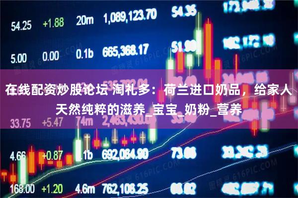 在线配资炒股论坛 淘礼多：荷兰进口奶品，给家人天然纯粹的滋养_宝宝_奶粉_营养