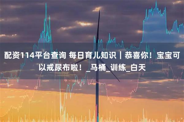 配资114平台查询 每日育儿知识｜恭喜你！宝宝可以戒尿布啦！_马桶_训练_白天