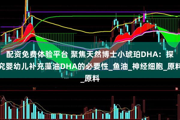 配资免费体验平台 聚焦天然博士小琥珀DHA：探究婴幼儿补充藻油DHA的必要性_鱼油_神经细胞_原料