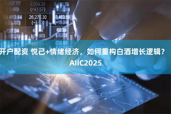 开户配资 悦己+情绪经济,如何重构白酒增长逻辑?|AIIC2025