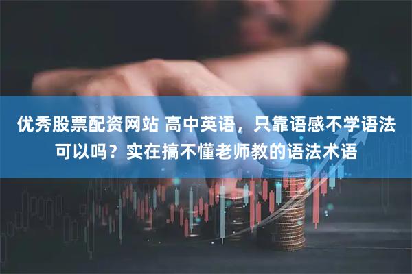优秀股票配资网站 高中英语,只靠语感不学语法可以吗?实在搞不懂老师教的语法术语
