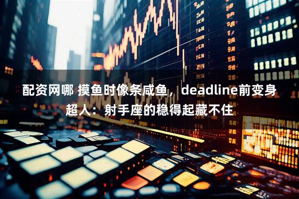 配资网哪 摸鱼时像条咸鱼，deadline前变身超人：射手座的稳得起藏不住